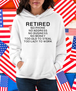 Retired No Phone No Address No Business No Money Too Old To Steal Too Lazy To Work Shirt