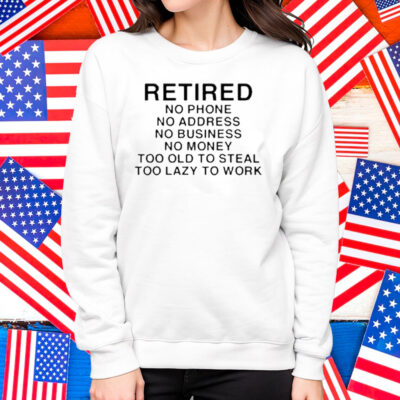 Retired No Phone No Address No Business No Money Too Old To Steal Too Lazy To Work Shirt