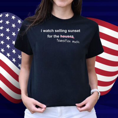 Selling Sunset I Watch Selling Sunset For The Houses Transition Music Shirt