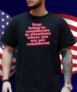 Stop Being So Considerate In Situations Where You Are Not Considered Shirt
