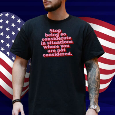 Stop Being So Considerate In Situations Where You Are Not Considered Shirt