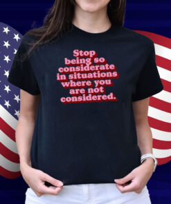 Stop Being So Considerate In Situations Where You Are Not Considered Shirt