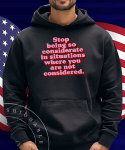 Stop Being So Considerate In Situations Where You Are Not Considered Shirt