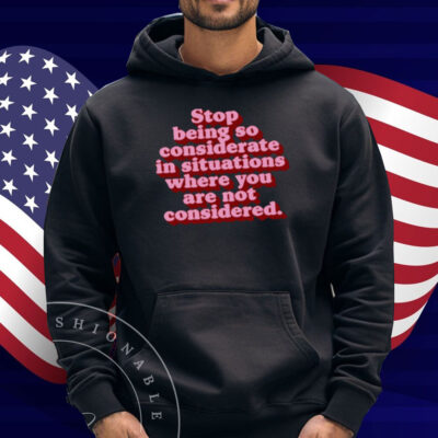 Stop Being So Considerate In Situations Where You Are Not Considered Shirt