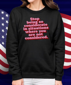 Stop Being So Considerate In Situations Where You Are Not Considered Shirt