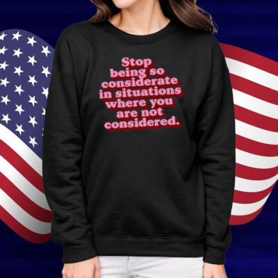 Stop Being So Considerate In Situations Where You Are Not Considered Shirt