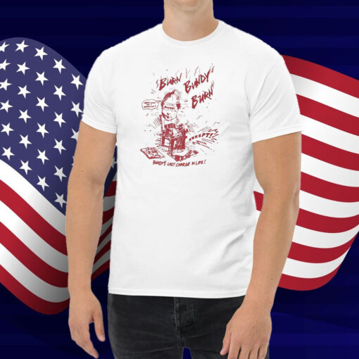 Ted Bundy Burn Burn Burn Bundy’s Last Charge In Life Shirt