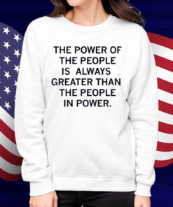 The power of the people is always greater than the people in power Shirt