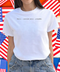 This Is A Cruel World And Yet So Beautiful Shirt