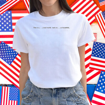 This Is A Cruel World And Yet So Beautiful Shirt