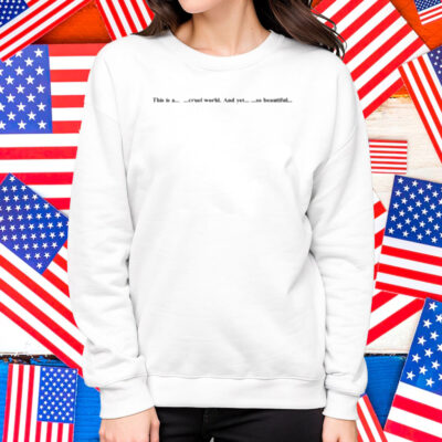 This Is A Cruel World And Yet So Beautiful Shirt