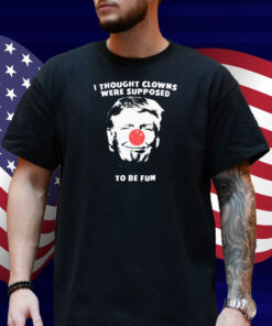 Trump Thought Clowns Are Supposed To Be Fun Shirt
