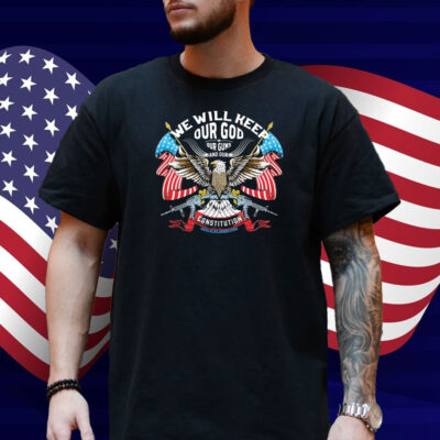 We Will Keep Our God Our Guns And Our Constitution Eagle Shirt