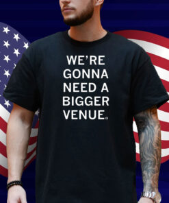 We’re Gonna Need a Bigger Venue Shirt