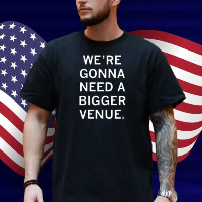 We’re Gonna Need a Bigger Venue Shirt