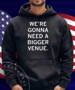 We’re Gonna Need a Bigger Venue Shirt