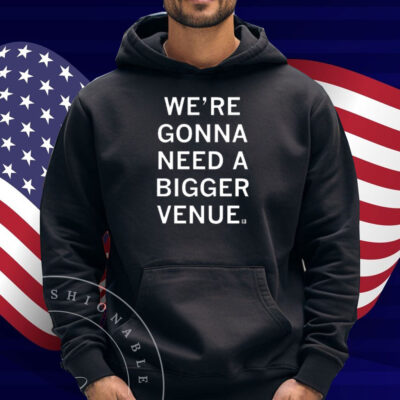 We’re Gonna Need a Bigger Venue Shirt