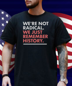 We’re Not Radical We Just Remember History Shirt