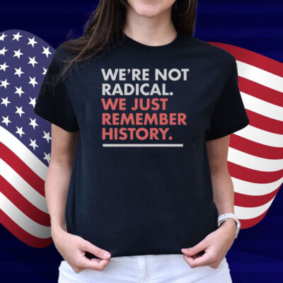 We’re Not Radical We Just Remember History Shirt