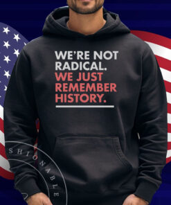 We’re Not Radical We Just Remember History Shirt