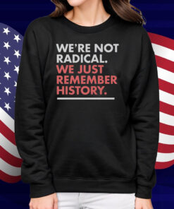 We’re Not Radical We Just Remember History Shirt