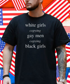 White Girls Copying Gay Men Copying Black Girls Shirt