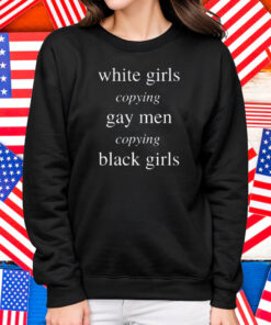 White Girls Copying Gay Men Copying Black Girls Shirt