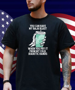 You Can Have My Baja Blast When You Pry It From My Cold, Diabetic Hands Shirt