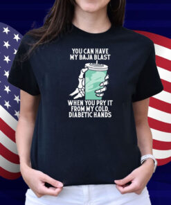 You Can Have My Baja Blast When You Pry It From My Cold, Diabetic Hands Shirt