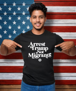 Arrest Trump Not Migrants Shirt