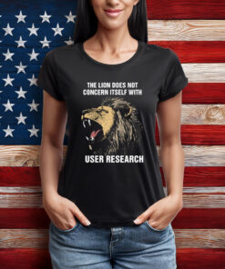 The Lion Does Not Concern Itself With User Research Shirt