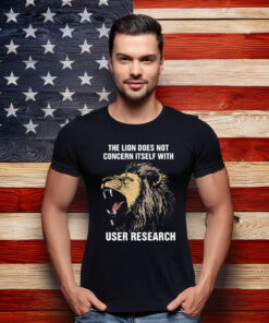 The Lion Does Not Concern Itself With User Research Shirt