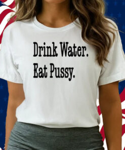 Drink Water Eat Pussy Shirts
