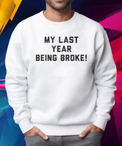 My Last Year Being Broke Shirt Sweatshirt