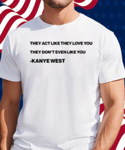 They Act Like They Love You They Don’T Even Like You Kanye West Shirt