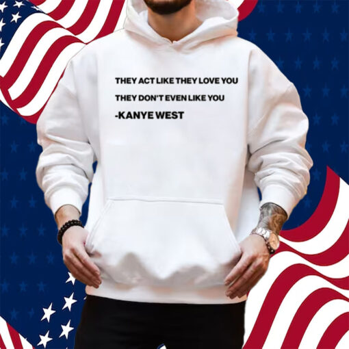 They Act Like They Love You They Don’T Even Like You Kanye West Shirt Hoodie