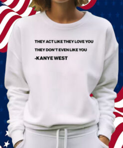 They Act Like They Love You They Don’T Even Like You Kanye West Shirt Sweatshirt